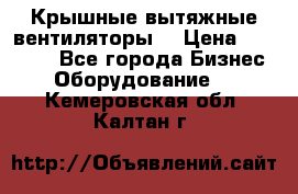 Крышные вытяжные вентиляторы  › Цена ­ 12 000 - Все города Бизнес » Оборудование   . Кемеровская обл.,Калтан г.